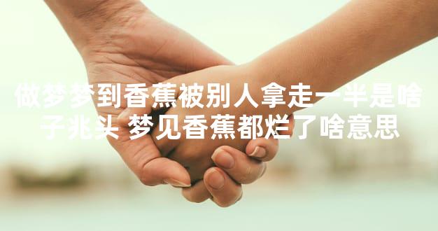 做梦梦到香蕉被别人拿走一半是啥子兆头 梦见香蕉都